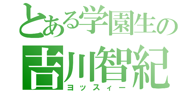 とある学園生の吉川智紀（ヨッスィー）