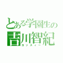 とある学園生の吉川智紀（ヨッスィー）