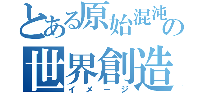 とある原始混沌の世界創造（イメージ）