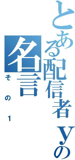 とある配信者ｙの名言（その１）