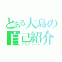 とある大島の自己紹介（プロフィール）