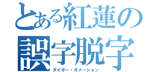 とある紅蓮の誤字脱字（ダイポー・オメーション）