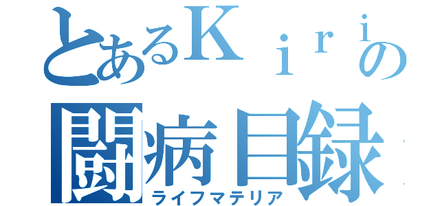 とあるＫｉｒｉｓａｋｉの闘病目録（ライフマテリア）