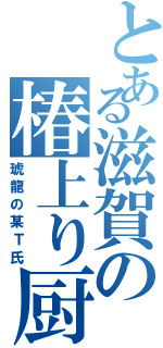 とある滋賀の椿上り厨（琥龍の某Ｔ氏）