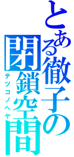 とある徹子の閉鎖空間（テツコノヘヤ）