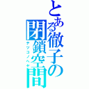 とある徹子の閉鎖空間（テツコノヘヤ）