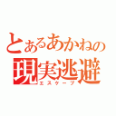 とあるあかねの現実逃避（エスケープ）