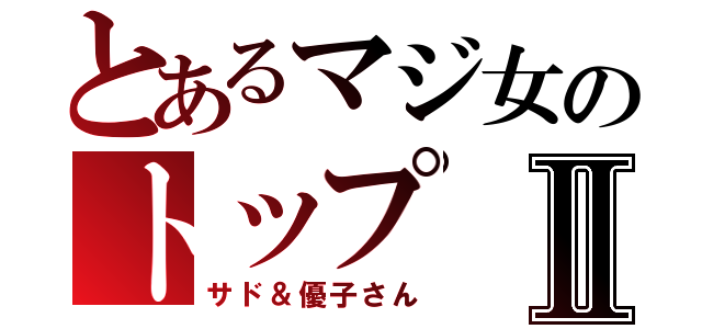 とあるマジ女のトップⅡ（サド＆優子さん）