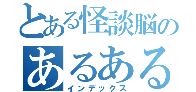 とある怪談脳のあるある目録（インデックス）