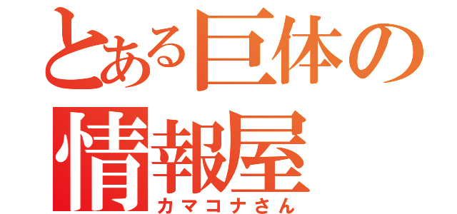 とある巨体の情報屋（カマコナさん）