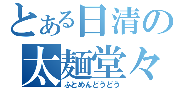 とある日清の太麺堂々（ふとめんどうどう）