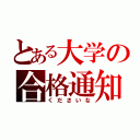 とある大学の合格通知（くださいな）