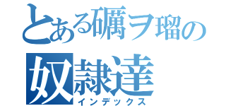 とある礪ヲ瑠の奴隷達（インデックス）