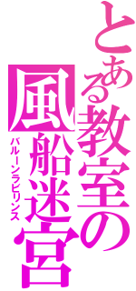 とある教室の風船迷宮（バルーンラビリンス）