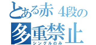 とある赤４段の多重禁止（シングルのみ）