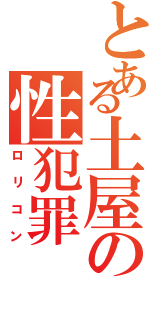 とある土屋の性犯罪（ロリコン）