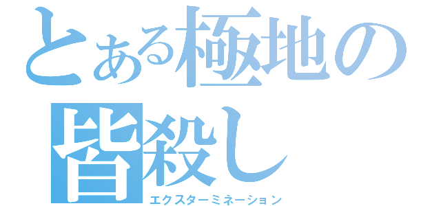 とある極地の皆殺し（エクスターミネーション）