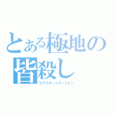 とある極地の皆殺し（エクスターミネーション）