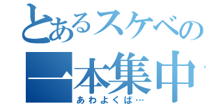 とあるスケベの一本集中（あわよくば…）