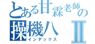 とある甘霖老師の操機八Ⅱ（インデックス）