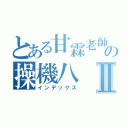 とある甘霖老師の操機八Ⅱ（インデックス）