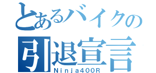 とあるバイクの引退宣言（Ｎｉｎｊａ４００Ｒ）