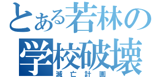 とある若林の学校破壊（滅亡計画）