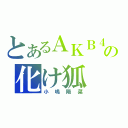 とあるＡＫＢ４８の化け狐（小嶋陽菜）