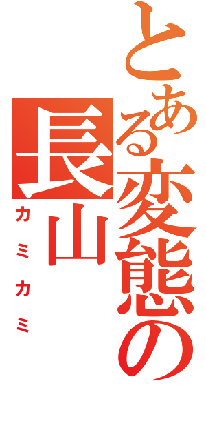 とある変態の長山（カミカミ）