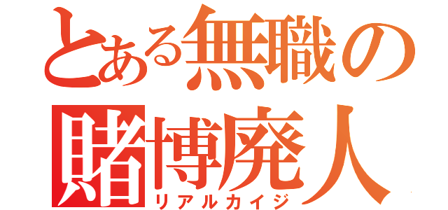 とある無職の賭博廃人（リアルカイジ）