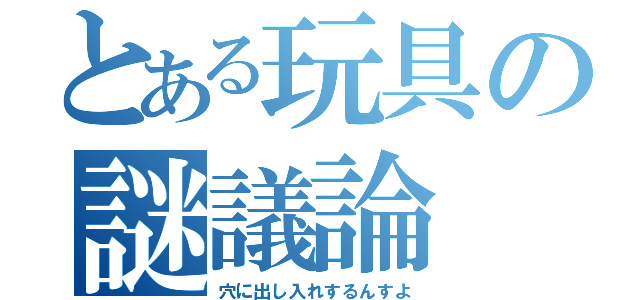 とある玩具の謎議論（穴に出し入れするんすよ）