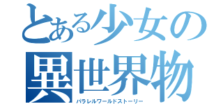 とある少女の異世界物語（パ ラ レ ル ワ ー ル ド ス ト ー リ ー）