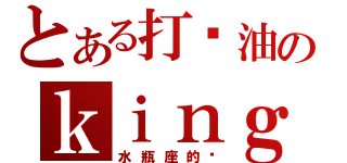 とある打酱油のｋｉｎｇ（水瓶座的吧）