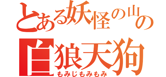 とある妖怪の山の白狼天狗（もみじもみもみ）