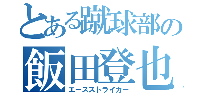 とある蹴球部の飯田登也（エースストライカー）