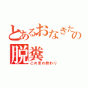 とあるおなきたの脱糞（この世の終わり）