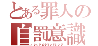 とある罪人の自罰意識（レッドピラミッドシング）