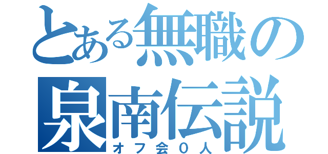 とある無職の泉南伝説（オフ会０人）