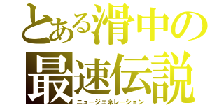 とある滑中の最速伝説（ニュージェネレーション）