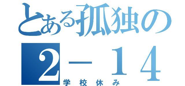 とある孤独の２－１４（学校休み）