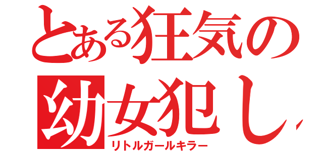 とある狂気の幼女犯し（リトルガールキラー）