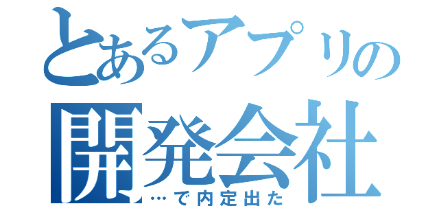 とあるアプリの開発会社（…で内定出た）