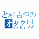 とある吉澤のオタク男（モサ野郎）