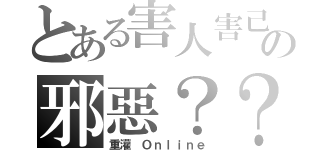 とある害人害己の邪惡？？（重灌　Ｏｎｌｉｎｅ）