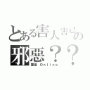 とある害人害己の邪惡？？（重灌　Ｏｎｌｉｎｅ）