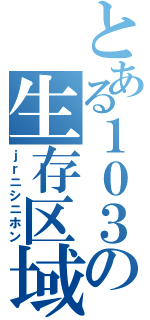 とある１０３の生存区域（ｊｒニシニホン）