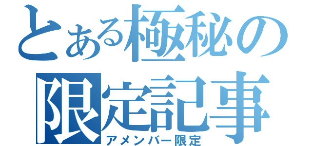 とある極秘の限定記事（アメンバー限定）