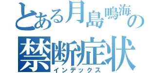 とある月島鳴海の禁断症状（インデックス）