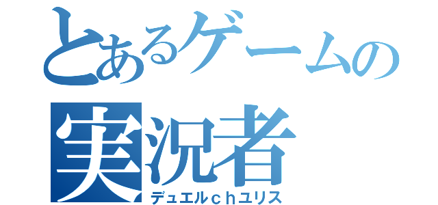 とあるゲームの実況者（デュエルｃｈユリス）