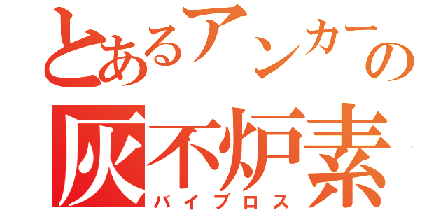 とあるアンカーボルトの灰不炉素（バイブロス）